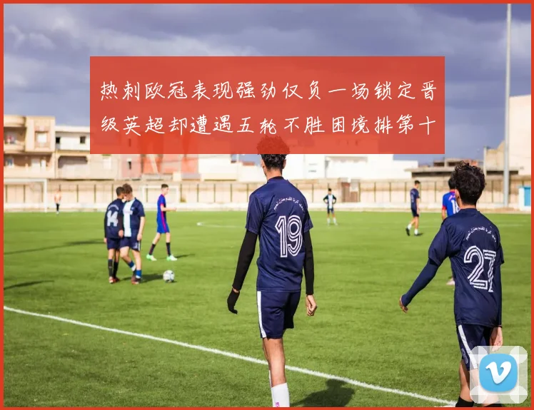 热刺欧冠表现强劲仅负一场锁定晋级英超却遭遇五轮不胜困境排第十四