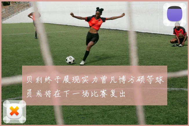 贝利终于展现实力曾凡博方硕等球员或将在下一场比赛复出