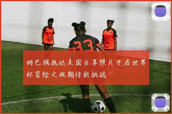 姆巴佩抵达美国分享照片开启世界杯冒险之旅期待新挑战