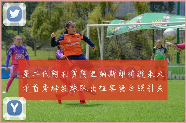 星二代阿利贾阿里纳斯即将迎来大学首秀转发球队出征客场合照引关注