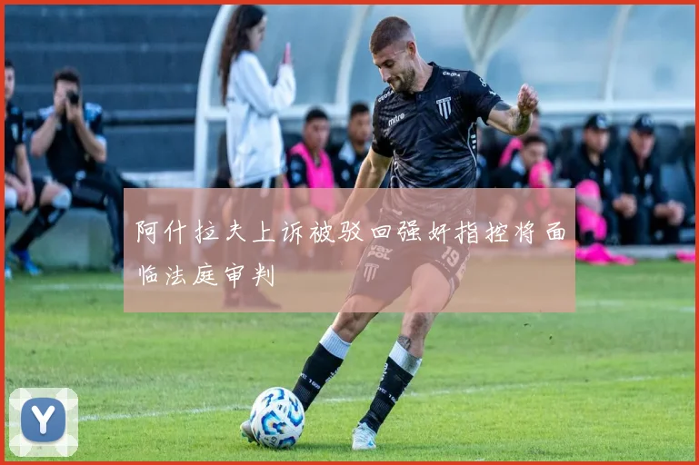 阿什拉夫上诉被驳回强奸指控将面临法庭审判