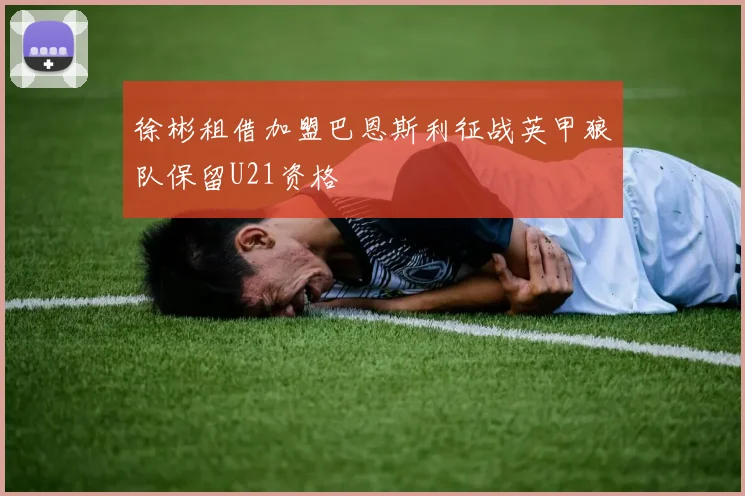 徐彬租借加盟巴恩斯利征战英甲狼队保留U21资格
