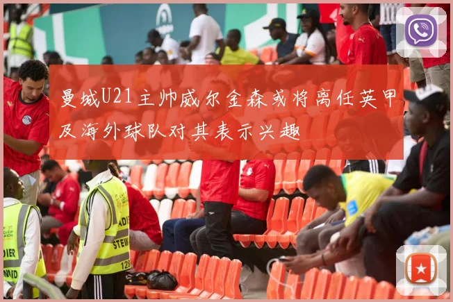 曼城U21主帅威尔金森或将离任英甲及海外球队对其表示兴趣