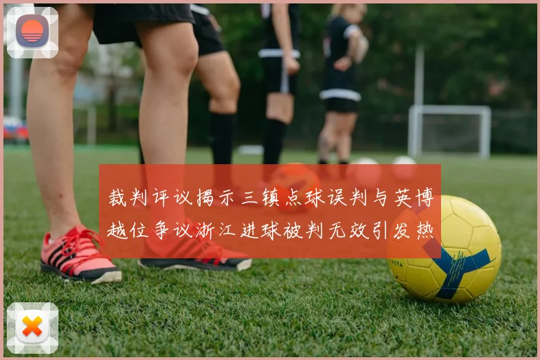 裁判评议揭示三镇点球误判与英博越位争议浙江进球被判无效引发热议