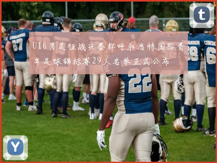 U16男足征战兴泰杯呼和浩特国际青年足球锦标赛29人名单正式公布