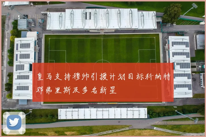 皇马支持穆帅引援计划目标科纳特邓弗里斯及多名新星
