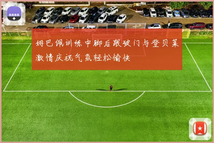姆巴佩训练中脚后跟破门与登贝莱激情庆祝气氛轻松愉快